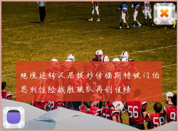 绝境逆转汉尼拔妙传福斯特破门伯恩利惊险战胜狼队再创佳绩