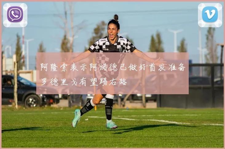 阿隆索表示阿诺德已做好首发准备罗德里戈有望踢右路