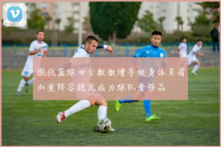 现代篮球回合数激增导致身体负荷加重阵容稳定成为球队奢侈品