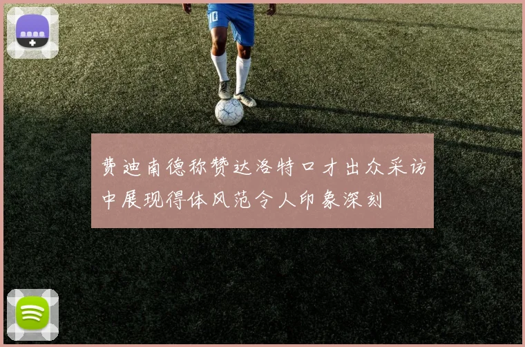 费迪南德称赞达洛特口才出众采访中展现得体风范令人印象深刻