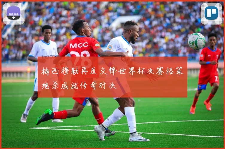 梅西穆勒再度交锋世界杯决赛格策绝杀成就传奇对决