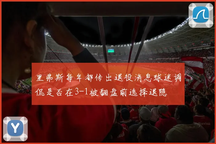 里弗斯每年都传出退役消息球迷调侃是否在3-1被翻盘前选择退隐